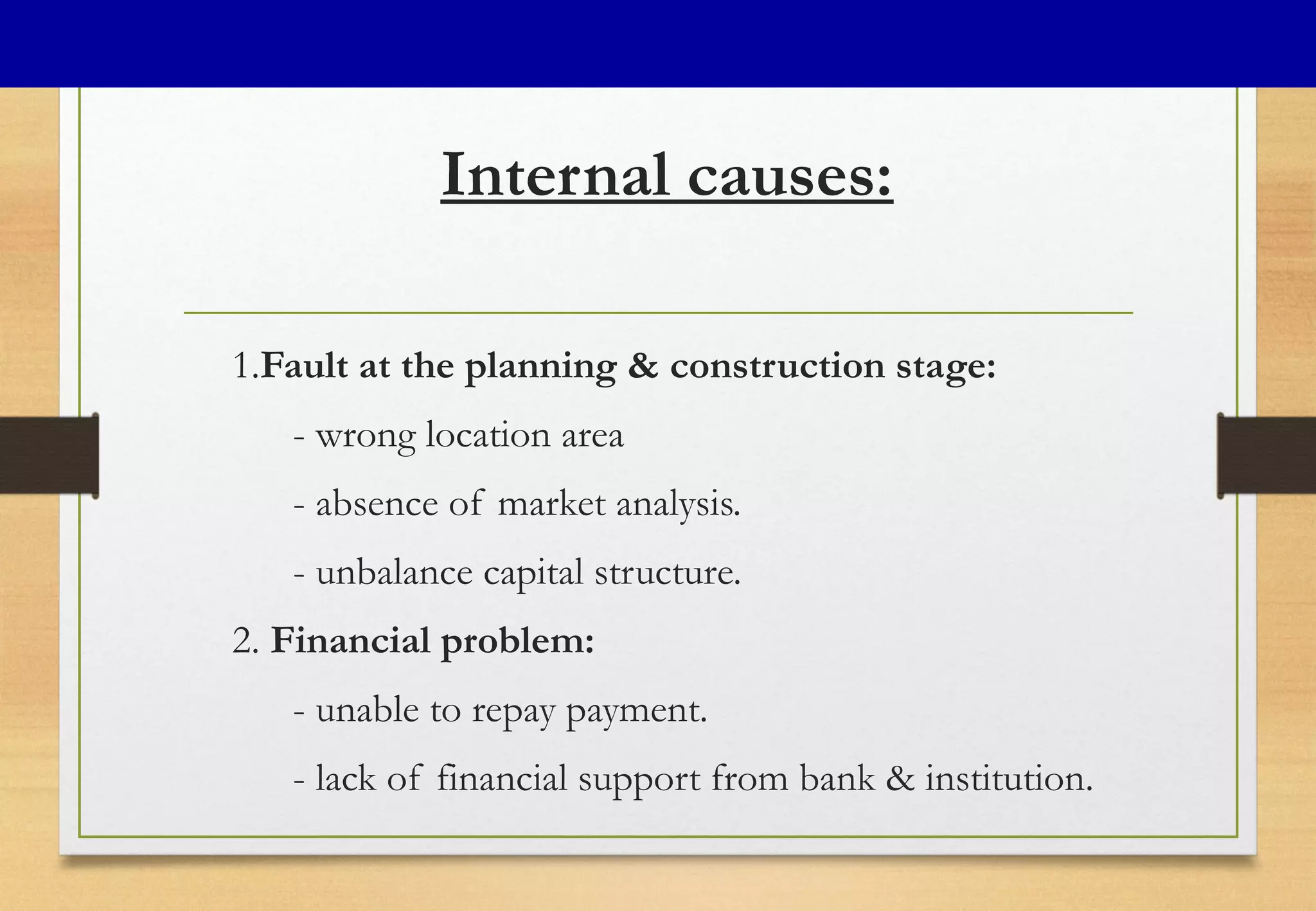 Internal causes:
1.Fault at the planning & construction stage:
- wrong location area
- absence of market analysis.
- unbalance capital structure.
2. Financial problem:
- unable to repay payment.
- lack of financial support from bank & institution.
 