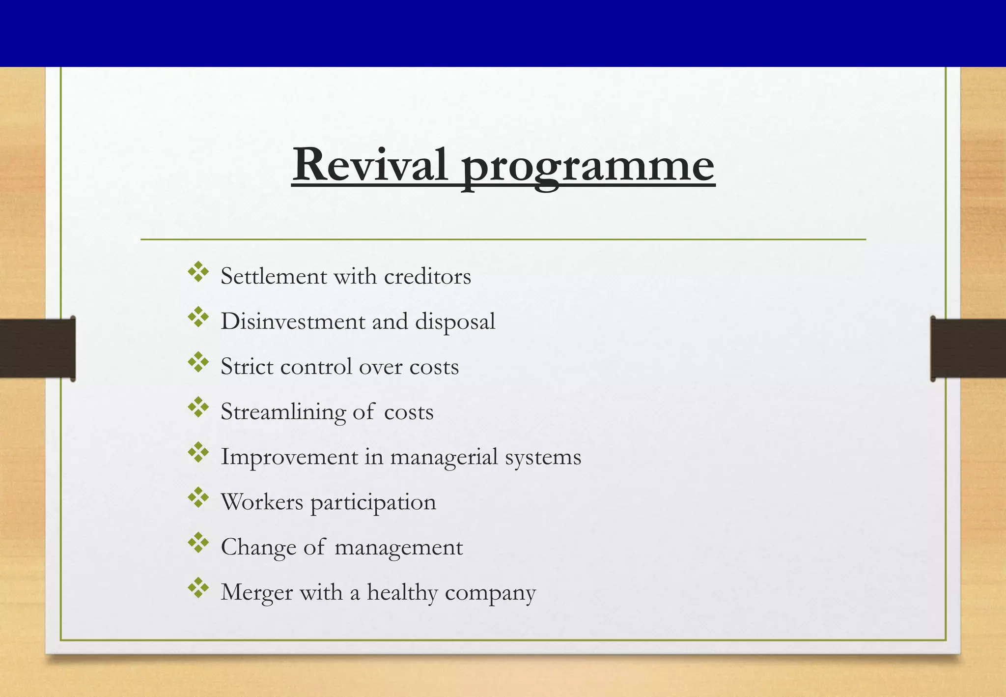 Revival programme
 Settlement with creditors
 Disinvestment and disposal
 Strict control over costs
 Streamlining of costs
 Improvement in managerial systems
 Workers participation
 Change of management
 Merger with a healthy company
 