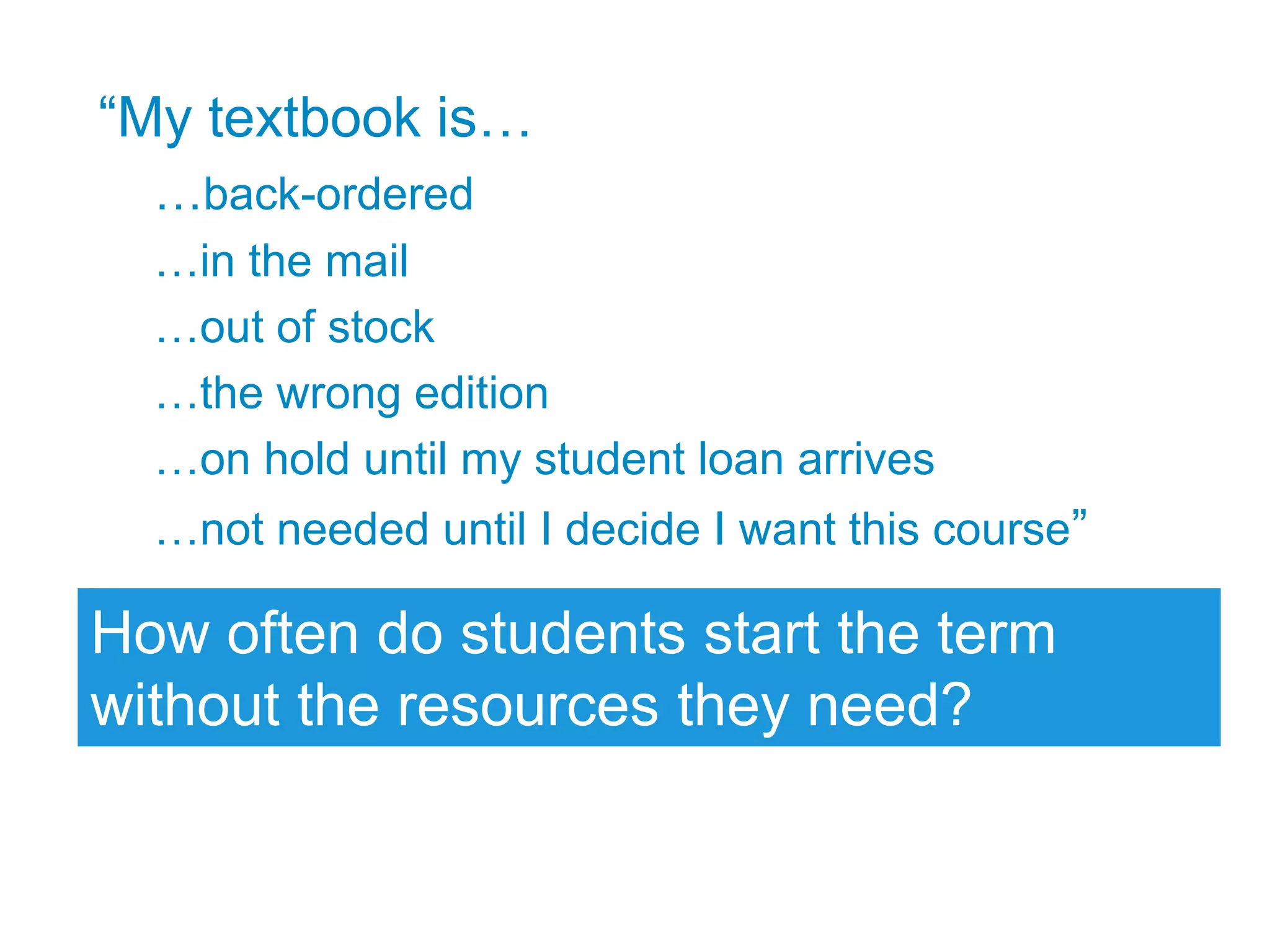 “My textbook is…
…back-ordered
…in the mail
…out of stock
…the wrong edition
…on hold until my student loan arrives
…not needed until I decide I want this course”
How often do students start the term
without the resources they need?
 