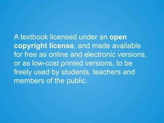 A textbook licensed under an open
copyright license, and made available
for free as online and electronic versions,
or as low-cost printed versions, to be
freely used by students, teachers and
members of the public.
 