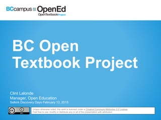 BC Open
Textbook Project
Clint Lalonde
Manager, Open Education
Selkirk Discovery Days February 13, 2015
Unless otherwise noted, this work is licensed under a Creative Commons Attribution 3.0 License.
Feel free to use, modify or distribute any or all of this presentation with attribution
 