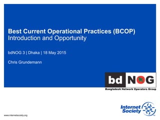 www.internetsociety.org
Best Current Operational Practices (BCOP)
Introduction and Opportunity
bdNOG 3 | Dhaka | 18 May 2015
Chris Grundemann
 