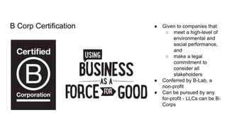 B Corp Certification ● Given to companies that:
○ meet a high-level of
environmental and
social performance,
and
○ make a ...