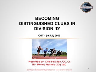 1
BECOMING
DISTINGUISHED CLUBS IN
DIVISION ‘D’
COT 1 | 9 July 2016
Presented by: Chai Pei Shan, CC, CL
IPP, Money Mastery (SG) TMC
Contact: chaipeishan@gmail.com | www.shanswan.com
 