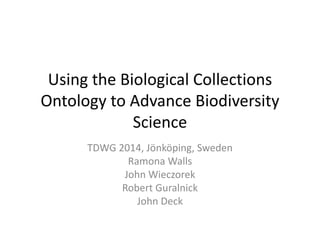 Using the Biological Collections 
Ontology to Advance Biodiversity 
Science 
TDWG 2014, Jönköping, Sweden 
Ramona Walls 
John Wieczorek 
Robert Guralnick 
John Deck 
 