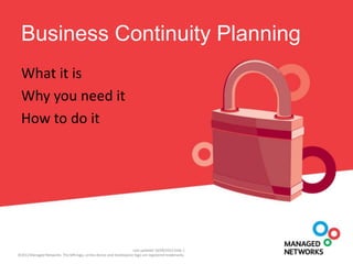 Business Continuity Planning
 What it is
 Why you need it
 How to do it




                                                                   Last updated 18/09/2012 Slide 1
©2012 Managed Networks. The MN logo, circles device and DesktopLive logo are registered trademarks.
 