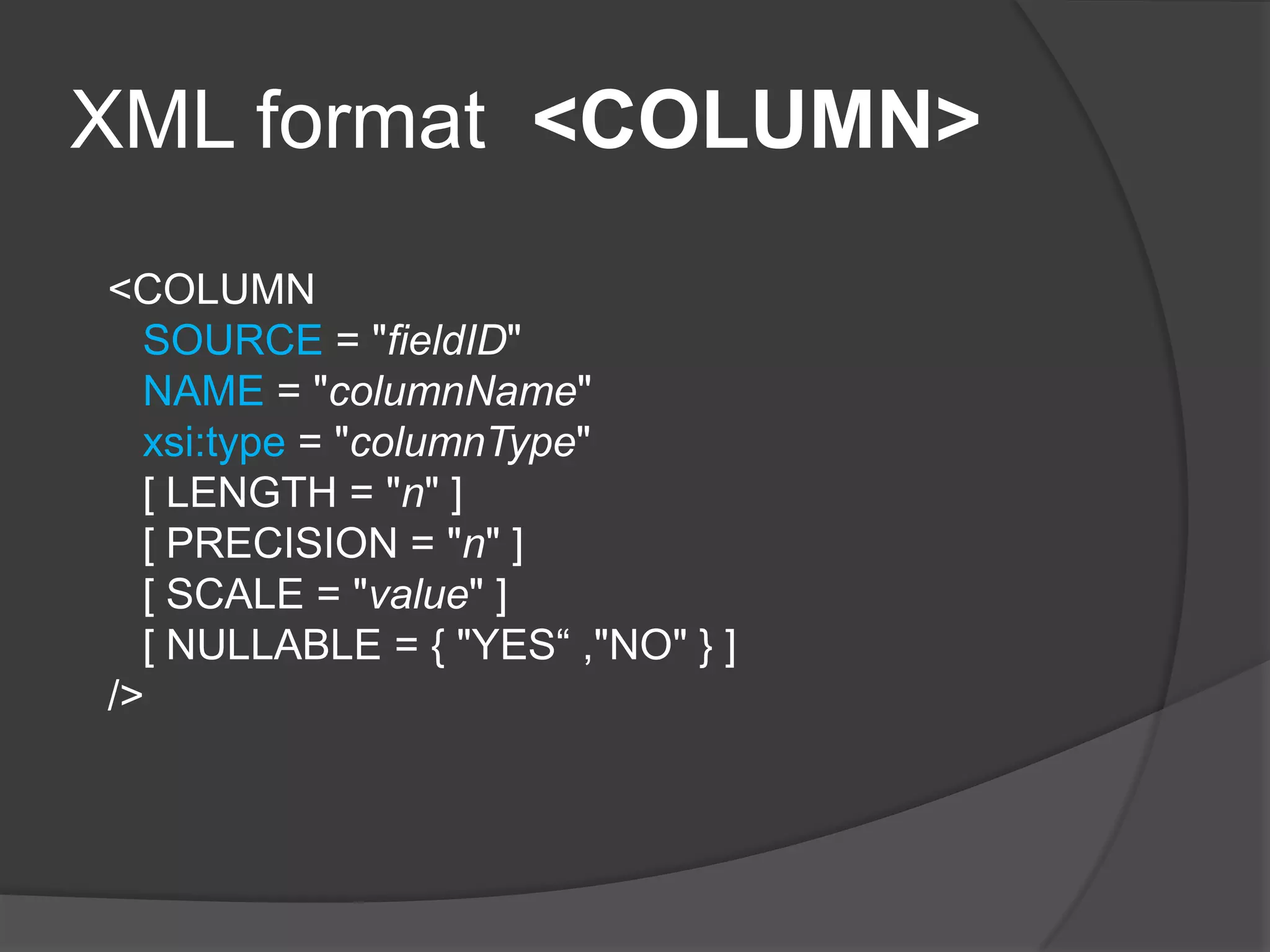 XML format <COLUMN>
<COLUMN
SOURCE = "fieldID"
NAME = "columnName"
xsi:type = "columnType"
[ LENGTH = "n" ]
[ PRECISION = "n" ]
[ SCALE = "value" ]
[ NULLABLE = { "YES“ ,"NO" } ]
/>
 