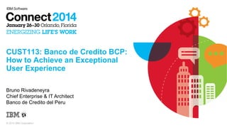 CUST113: Banco de Credito BCP:
How to Achieve an Exceptional
User Experience
Bruno Rivadeneyra
Chief Enterprise & IT Architect
Banco de Credito del Peru

© 2014 IBM Corporation

 