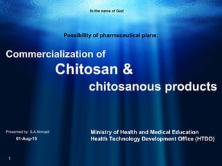 Commercialization of
Chitosan &
chitosanous products
Presented by: S.A.Ahmadi
Possibility of pharmaceutical plans:
In the name of God
1
Ministry of Health and Medical Education
Health Technology Development Office (HTDO)01-Aug-15
 