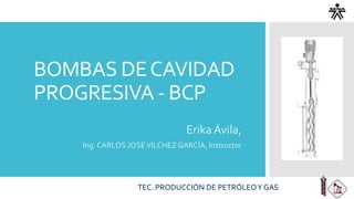 BOMBAS DECAVIDAD
PROGRESIVA - BCP
Erika Ávila,
Ing. CARLOS JOSEVILCHEZ GARCÍA, Instructor
TEC. PRODUCCIÓN DE PETRÓLEOY GAS
 