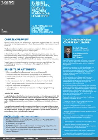 1 
YOUR INTERNATIONAL 
COURSE FACILITATOR 
Dr Mark T. Edmead 
PhD, MBA, CISSP, CISA, COBIT 
IT Transformational 
Consultant 
MTE Advisors 
Mark T. Edmead is a successful technology entrepreneur 
with over 28 years of practical experience in computer 
systems architecture, information security, and project 
management. 
Mark excels in managing the tight-deadlines and ever 
changing tasks related to mission-critical project 
schedules. He has extensive knowledge in IT security, IT 
and application audits, Internal Audit, IT governance, 
including Sarbanes-Oxley, FDIC/FFIEC, and GLBA 
compliance auditing. 
Mr. Edmead understands all aspects of information 
security and protection including access controls, 
cryptography, security management practices, network 
and Internet security, computer security law and 
investigations, and physical security. 
He has trained Fortune 500 and Fortune 1000 companies 
in the areas of information, system, and Internet security. 
He has worked with many international firms, and has the 
unique ability to explain very technical concepts in 
simple-to-understand terms. Mr. Edmead is a sought after 
author and lecturer for information security and 
information technology topics. 
Mark works as an information security and regulatory 
compliance consultant. He has: 
• Conducted internal IT audits in the areas of critical 
infrastructure/ systems and applications, 
• Assessed and tested internal controls of critical 
infrastructure platform systems (Windows, UNIX, IIS, SQL, 
Oracle) 
• Assessed and tested internal controls of various critical 
financial applications. 
• Prepared risk assessments and determined risks to 
critical financial data systems and infrastructure 
components. 
• 
Created test plans & processes and executed test plans. 
• 
Conducted reviews of existing systems and 
applications, ensuring appropriate security, management 
and data integrity via control processes. 
• 
Prepared written reports to all levels of management 
• Participated in audit review panel sessions to address 
results, conclusions and follow-up actions required. 
COURSE OVERVIEW 
BUSINESS 
CONTINUITY, 
DISASTER 
RECOVERY 
PLANNING & 
LEADERSHIP 
Disasters could cripple your organization, suspending mission-critical processes and 
disrupting service to your customers. These disasters could be man-made or natural 
in nature. 
The Business Continuity Plan addresses an organization’s ability to continue 
functioning when normal operations are disrupted. 
A Disaster Recovery Plan is used to define the resources, action, tasks, and data 
required to manage the business recovery process in the event of a disaster. In this 
workshop you learn to identify vulnerabilities and implement appropriate 
countermeasures to prevent and mitigate threats to your mission-critical processes. 
You will learn techniques for creating a business continuity plan (BCP) and the 
methodology for building an infrastructure that supports its effective 
implementation. 
BENEFITS OF ATTENDING 
Using a carefully selected case study, course participants will: 
• Create, document and test continuity arrangements for an organization 
• Perform a risk assessment and Business Impact Assessment (BIA) to identify 
vulnerabilities 
• Select and deploy an alternate site for continuity of mission-critical activities 
• Identify appropriate strategies to recover the infrastructure and processes 
• Organize and manage recovery teams 
• Test and maintain an effective recovery plan in a rapidly changing technology 
environment 
Sample Case Studies: 
• A major Middle Eastern bank has been experiencing tremendous growth and management feels that 
their current BCP and DRP plans outdated. In this case study the delegates with perform a business 
impact analysis, based on interviews with key company stakeholders and subject matter experts, and 
outline which business areas are the most critical and in need of improved continuity and recovery 
plans. 
• A manufacturing company is considering implementing a disaster recovery plan but does not know 
which disaster recovery approach they should implement. In this case study the delegates with study 
the business enterprise, perform a risk analysis, and determine if a hot site, cold site, warm site, or 
another disaster recovery method is the best approach. 
: TEMPLATES & TAKEAWAYS 
1. Bring your Business ss Continuity Con 
Plan/Disaster Recovery 
Plan (BCP/DRP) for 
private consultation on review 
2. BCP/DRP Step-by-step Guide 
3. BCP/DRP templates and worksheets to aid you in applying and putting into 
practice what you have learned from this workshop 
4. FREE copy of the course material, case studies, and other related items of the 
training workshop 
Tel: +6016 3326360 Fax: +603 9205 7788 kris@360bsigroup.com 
•cc 
aa 
•r 
360bsigroup Busines 
rev 
EXCLUSIVE: 
tinuity iew 
IT 
SERIES 
16 - 19 FEBRUARY 2015 
RADISSON BLU 
DUBAI DEIRA CREEK 
UNITED ARAB EMIRATES 
 