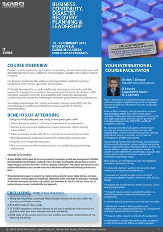 BUSINESS
                                                    CONTINUITY,
                                                    DISASTER
                                                    RECOVERY
                                                    PLANNING &
                                                    LEADERSHIP

                                                    10 - 13 FEBRUARY 2013
                                                                                                                                       TAKEAWAY
                                                                                                                             EXCLUSIVEgs before 24-DEC-2012
                                                    RADISSON BLU                                                                    in
                                                                                                                                   book
                                                                                                                    For early bird                         th £75)
IT                                                  DUBAI DEIRA CREEK                                                                        bership (wor te
                                                                                                                                Affiliate mem        Institu
                                                                                                                     EE 1 Yeare Business Continuitydetails)
SERIES                                              UNITED ARAB EMIRATES                                           FR
                                                                                                                       with th to page 3 for further
                                                                                                                           (** refer




  COURSE OVERVIEW                                                                                             YOUR INTERNATIONAL
  Disasters could cripple your organization, suspending mission-critical processes and
  disrupting service to your customers. These disasters could be man-made or natural
                                                                                                              COURSE FACILITATOR
  in nature.

  The Business Continuity Plan addresses an organization’s ability to continue
                                                                                                                                Dr Mark T. Edmead
  functioning when normal operations are disrupted.                                                                             MBA, CISSP, CISA, CompTIA Security+

  A Disaster Recovery Plan is used to define the resources, action, tasks, and data                                             IT Security
  required to manage the business recovery process in the event of a disaster. In this                                          Consultant & Trainer
  workshop you learn to identify vulnerabilities and implement appropriate                                                      MTE Advisors
  countermeasures to prevent and mitigate threats to your mission-critical processes.
                                                                                                             Mark T. Edmead is a successful technology entrepreneur
  You will learn techniques for creating a business continuity plan (BCP) and the                            with over 28 years of practical experience in computer
                                                                                                             systems architecture, information security, and project
  methodology for building an infrastructure that supports its effective                                     management.
  implementation.
                                                                                                             Mark excels in managing the tight-deadlines and ever
                                                                                                             changing tasks related to mission-critical project
  BENEFITS OF ATTENDING                                                                                      schedules. He has extensive knowledge in IT security, IT
      Using a carefully selected case study, course participants will:                                       and application audits, Internal Audit, IT governance,
                                                                                                             including Sarbanes-Oxley, FDIC/FFIEC, and GLBA
      • Create, document and test continuity arrangements for an organization                                compliance auditing.
      • Perform a risk assessment and Business Impact Assessment (BIA) to identify                           Mr. Edmead understands all aspects of information
       vulnerabilities                                                                                       security and protection including access controls,
                                                                                                             cryptography, security management practices, network
      • Select and deploy an alternate site for continuity of mission-critical activities                    and Internet security, computer security law and
      • Identify appropriate strategies to recover the infrastructure and processes                          investigations, and physical security.
      • Organize and manage recovery teams                                                                   He has trained Fortune 500 and Fortune 1000 companies
                                                                                                             in the areas of information, system, and Internet security.
      • Test and maintain an effective recovery plan in a rapidly changing technology                        He has worked with many international firms, and has the
       environment                                                                                           unique ability to explain very technical concepts in
                                                                                                             simple-to-understand terms. Mr. Edmead is a sought after
  Sample Case Studies:                                                                                       author and lecturer for information security and
                                                                                                             information technology topics.
 • A major Middle Eastern bank has been experiencing tremendous growth and management feels that             Mark works as an information security and regulatory
  their current BCP and DRP plans outdated. In this case study the delegates with perform a business
                                                                                                             compliance consultant. He has:
  impact analysis, based on interviews with key company stakeholders and subject matter experts, and
  outline which business areas are the most critical and in need of improved continuity and recovery         • Conducted internal IT audits in the areas of critical
  plans.                                                                                                     infrastructure/ systems and applications,

 • A manufacturing company is considering implementing a disaster recovery plan but does not know            • Assessed and tested internal controls of critical
  which disaster recovery approach they should implement. In this case study the delegates with study        infrastructure platform systems (Windows, UNIX, IIS, SQL,
                                                                                                             Oracle)
  the business enterprise, perform a risk analysis, and determine if a hot site, cold site, warm site, or
  another disaster recovery method is the best approach.                                                     • Assessed and tested internal controls of various critical
                                                                                                             financial applications.

  EXCLUSIVE:
           :                  TEMPLATES & TAKEAWAYS                                                          • Prepared risk assessments and determined risks to
                                                                                                             critical financial data systems and infrastructure
                                                                                                             c
                                                                                                             components.
                                                                                                             c
  1. Bring your Business Continuity Plan/Disaster Recovery Plan (BCP/DRP) for
     Bring your Busines Continuity Plan/Disaster Recov
     Bring your Busines Continuity Plan/Disaster Recovery
                       ss
     private consultation review
                       on review                                                                             • Created test plans & processes and executed test plans.
  2. BCP/DRP Step-by-step Guide                                                                              • Conducted reviews of existing systems and
  3. BCP/DRP templates and worksheets to aid you in applying and putting into                                applications, ensuring appropriate security, management
                                                                                                             a
     practice what you have learned from this workshop                                                       and data integrity via control processes.
                                                                                                             a
  4. FREE copy of the course material, case studies, and other related items of the                          • Prepared written reports to all levels of management
     training workshop
                                                                                                             • Participated in audit review panel sessions to address
                                                                                                             results, conclusions and follow-up actions required.
                                                                                                             r

  ©   360 BSI (M) Sdn Bhd (833835-X), Level 8 Pavilion KL 168 Jalan Bukit Bintang 55100 Kuala Lumpur Malaysia
                          (833835 X)                   KL,                Bintang,            Lumpur, Malaysia.                                                        1
 