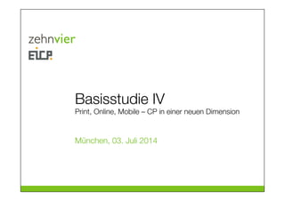 Basisstudie IV
Print, Online, Mobile – CP in einer neuen Dimension
München, 03. Juli 2014
 