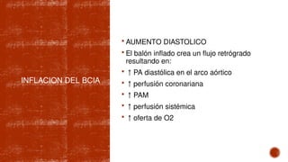 INFLACION DEL BCIA
 AUMENTO DIASTOLICO
 El balón inflado crea un flujo retrógrado
resultando en:
 ↑ PA diastólica en el arco aórtico
 ↑ perfusión coronariana
 ↑ PAM
 ↑ perfusión sistémica
 ↑ oferta de O2
 