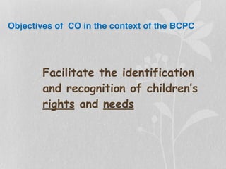 Objectives of CO in the context of the BCPC
Facilitate the identification
and recognition of children’s
rights and needs
 