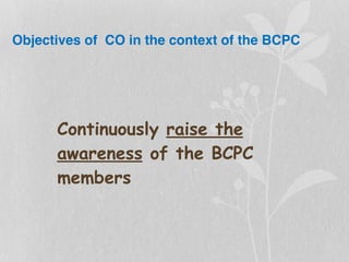 Objectives of CO in the context of the BCPC
Continuously raise the
awareness of the BCPC
members
 