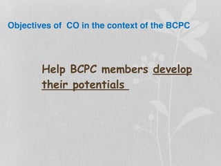 Objectives of CO in the context of the BCPC
Help BCPC members develop
their potentials
 