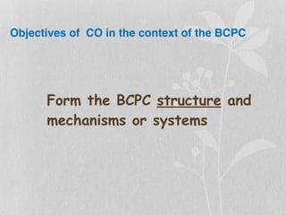 Objectives of CO in the context of the BCPC
Form the BCPC structure and
mechanisms or systems
 