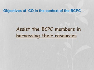 Objectives of CO in the context of the BCPC
Assist the BCPC members in
harnessing their resources
 