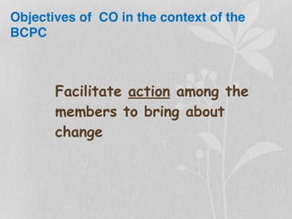 Objectives of CO in the context of the
BCPC
Facilitate action among the
members to bring about
change
 