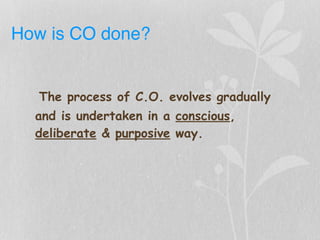 How is CO done?
The process of C.O. evolves gradually
and is undertaken in a conscious,
deliberate & purposive way.
 