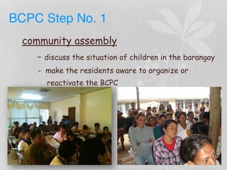 BCPC Step No. 1
community assembly
- discuss the situation of children in the barangay
- make the residents aware to organize or
reactivate the BCPC
 