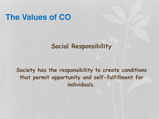 The Values of CO
Social Responsibility
Society has the responsibility to create conditions
that permit opportunity and self-fulfillment for
individuals.
 