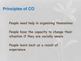 Principles of CO
People need help in organizing themselves
People have the capacity to change their
situation if they are socially aware
People learn best as a result of
experience
 