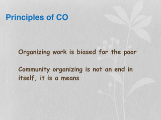 Principles of CO
Organizing work is biased for the poor
Community organizing is not an end in
itself, it is a means
 