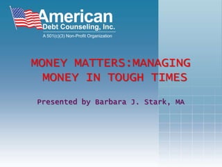 MONEY MATTERS:MANAGING MONEY IN TOUGH TIMES Presented by Barbara J. Stark, MA 