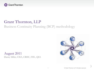 Grant Thornton, LLP
Business Continuity Planning (BCP) methodology




August 2011
Danny Miller, CISA, CRISC, ITIL, QSA



                                       -1-   © Grant Thornton LLP. All rights reserved.
 