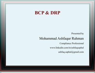 BCP & DRP
Presented by
Mohammad Ashfaqur Rahman
Compliance Professional
www.linkedin.com/in/ashfaqsaphal
ashfaq.saphal@gmail.com
 