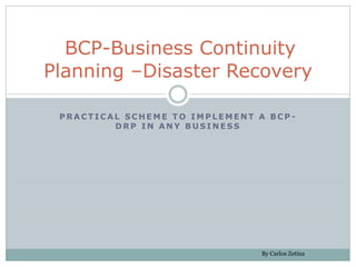BCP-Business Continuity
Planning –Disaster Recovery

 PRACTICAL SCHEME TO IMPLEMENT A BCP-
         DRP IN ANY BUSINESS




                               By Carlos Zetina
 