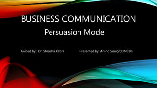 BUSINESS COMMUNICATION
Persuasion Model
Guided by : Dr. Shradha Kabra Presented by: Anand Soni(20DM030)
 