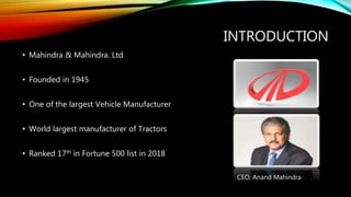 INTRODUCTION
• Mahindra & Mahindra. Ltd
• Founded in 1945
• One of the largest Vehicle Manufacturer
• World largest manufa...