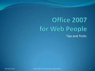 Office 2007for Web People Tips and Tricks 10th April 2010 1 Office 2007 for Web People (c) Blue Mettle 