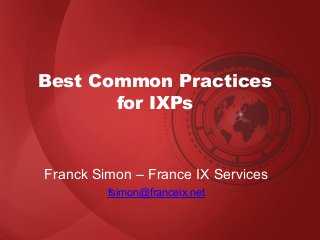 Best Common Practices
for IXPs
Franck Simon – France IX Services
fsimon@franceix.net
 