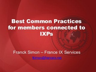 Best Common Practices
for members connected to
IXPs
Franck Simon – France IX Services
fsimon@franceix.net
 