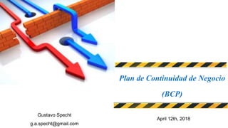 Plan de Continuidad de Negocios
Plan de Continuidad de Negocio
(BCP)
April 12th, 2018
Gustavo Specht
g.a.specht@gmail.com
 