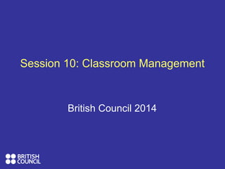 Session 10: Classroom Management
British Council 2014
 
