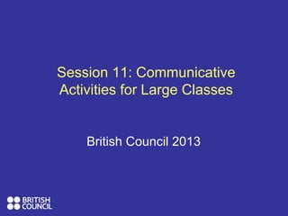 Session 11: Communicative
Activities for Large Classes
British Council 2013
 