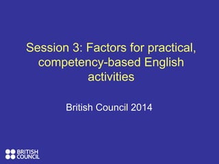 Session 3: Factors for practical,
competency-based English
activities
British Council 2014
 