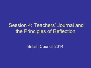 Session 4: Teachers’ Journal and
the Principles of Reflection
British Council 2014
 