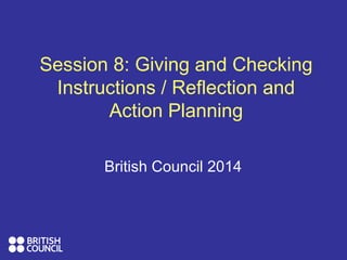 Session 8: Giving and Checking
Instructions / Reflection and
Action Planning
British Council 2014
 