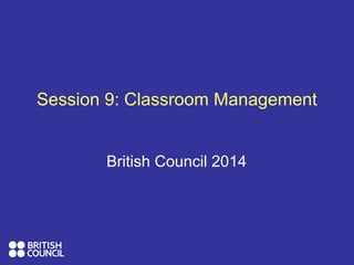 Session 9: Classroom Management
British Council 2014
 
