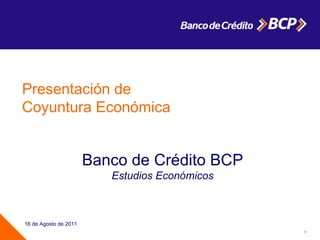 16 de Agosto de 2011 Presentación de Coyuntura Económica Banco de Crédito BCP Estudios Económicos 