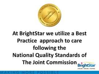 At BrightStar we utilize a Best
  Practice approach to care
         following the
National Quality Standards of
    The Joint Commission
 