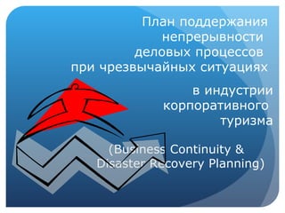 План поддержания  непрерывности  деловых процессов  при чрезвычайных ситуациях в индустрии корпоративного  туризма (Business Continuity &  Disaster Recovery Planning)  