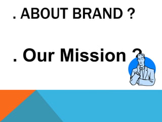 . ABOUT BRAND ?
. Our Mission ?
 