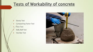 Tests of Workability of concrete
 Slump Test
 Compacting Factor Test
 Flow Test
 Kelly Ball Test
 Vee Bee Test
 